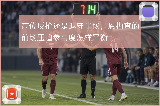 高位反抢还是退守半场，恩梅查的前场压迫参与度怎样平衡