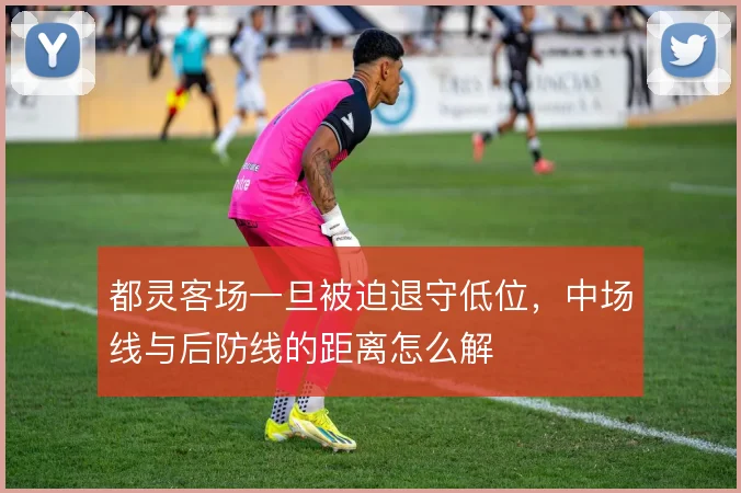 都灵客场一旦被迫退守低位，中场线与后防线的距离怎么解