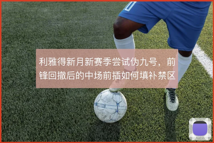 利雅得新月新赛季尝试伪九号，前锋回撤后的中场前插如何填补禁区