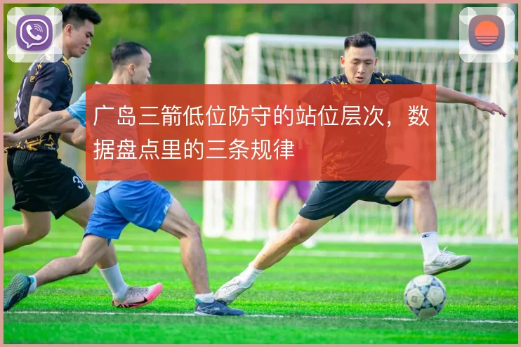 广岛三箭低位防守的站位层次，数据盘点里的三条规律