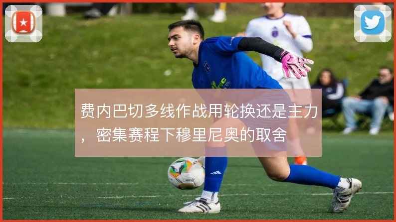 费内巴切多线作战用轮换还是主力，密集赛程下穆里尼奥的取舍