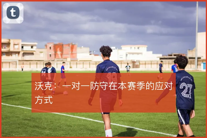 沃克:一对一防守在本赛季的应对方式