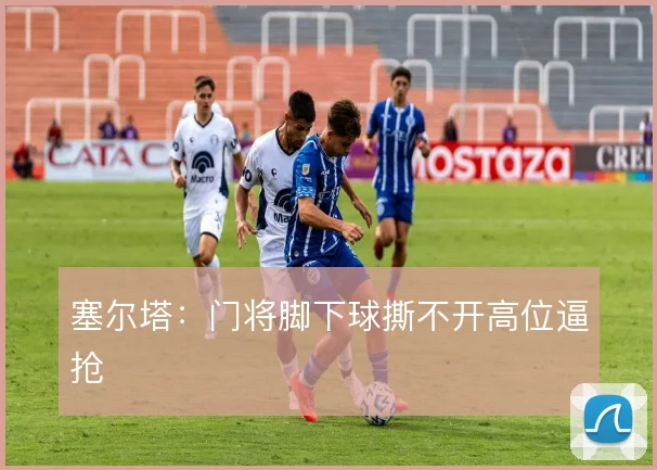 塞尔塔：门将脚下球撕不开高位逼抢
