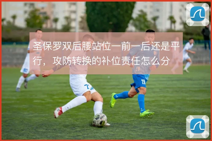 圣保罗双后腰站位一前一后还是平行，攻防转换的补位责任怎么分