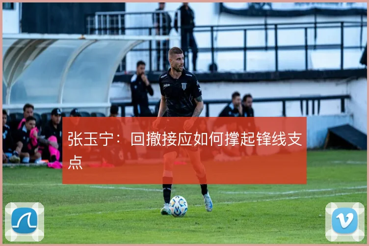 张玉宁：回撤接应如何撑起锋线支点