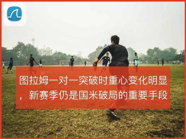 图拉姆一对一突破时重心变化明显，新赛季仍是国米破局的重要手段