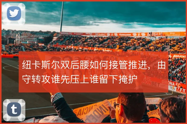 纽卡斯尔双后腰如何接管推进，由守转攻谁先压上谁留下掩护