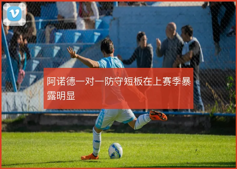 阿诺德一对一防守短板在上赛季暴露明显