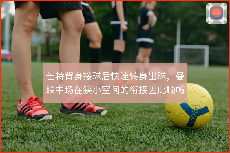 芒特背身接球后快速转身出球，曼联中场在狭小空间的衔接因此顺畅