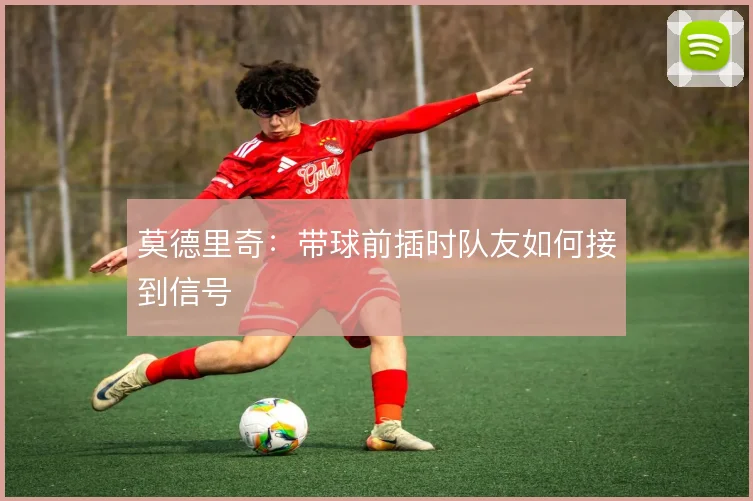 莫德里奇：带球前插时队友如何接到信号