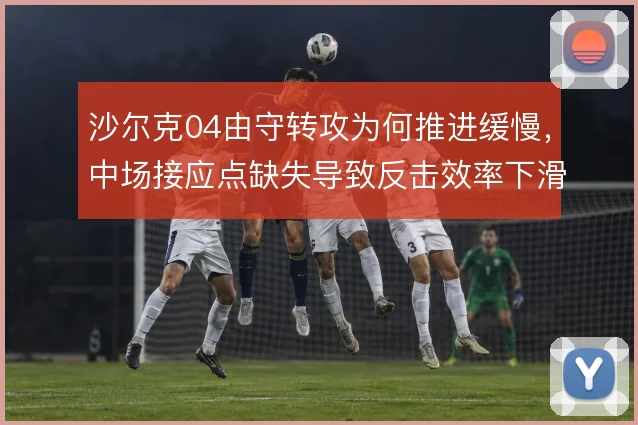 沙尔克04由守转攻为何推进缓慢，中场接应点缺失导致反击效率下滑