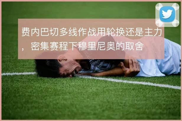 费内巴切多线作战用轮换还是主力，密集赛程下穆里尼奥的取舍