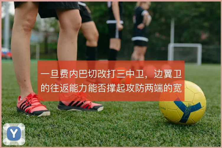 一旦费内巴切改打三中卫，边翼卫的往返能力能否撑起攻防两端的宽度要求