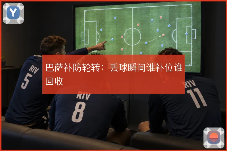 巴萨补防轮转：丢球瞬间谁补位谁回收