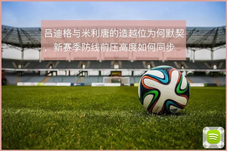 吕迪格与米利唐的造越位为何默契，新赛季防线前压高度如何同步