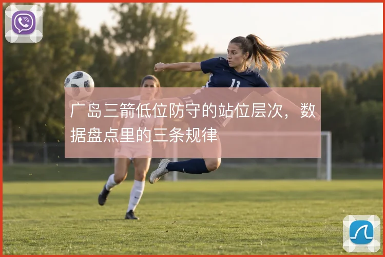 广岛三箭低位防守的站位层次，数据盘点里的三条规律