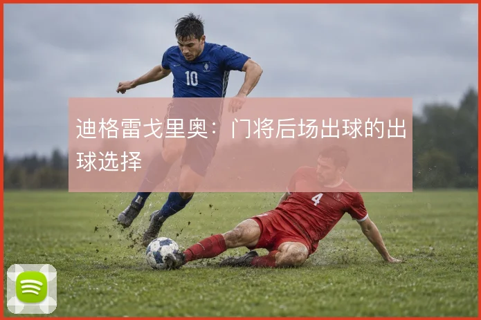 迪格雷戈里奥：门将后场出球的出球选择