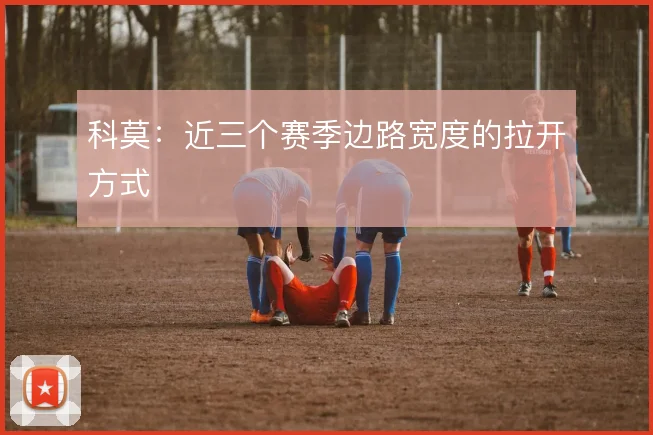 科莫：近三个赛季边路宽度的拉开方式