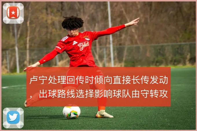 卢宁处理回传时倾向直接长传发动，出球路线选择影响球队由守转攻的起点