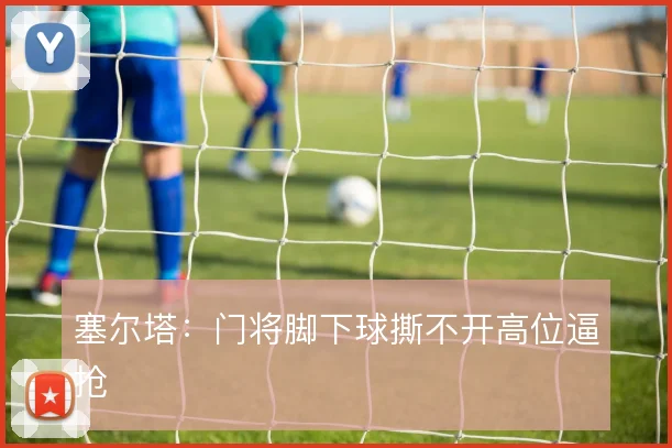 塞尔塔：门将脚下球撕不开高位逼抢