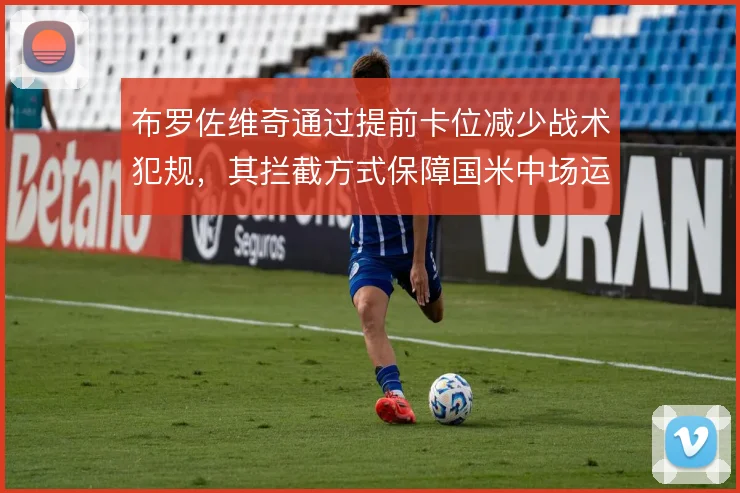 布罗佐维奇通过提前卡位减少战术犯规，其拦截方式保障国米中场运转