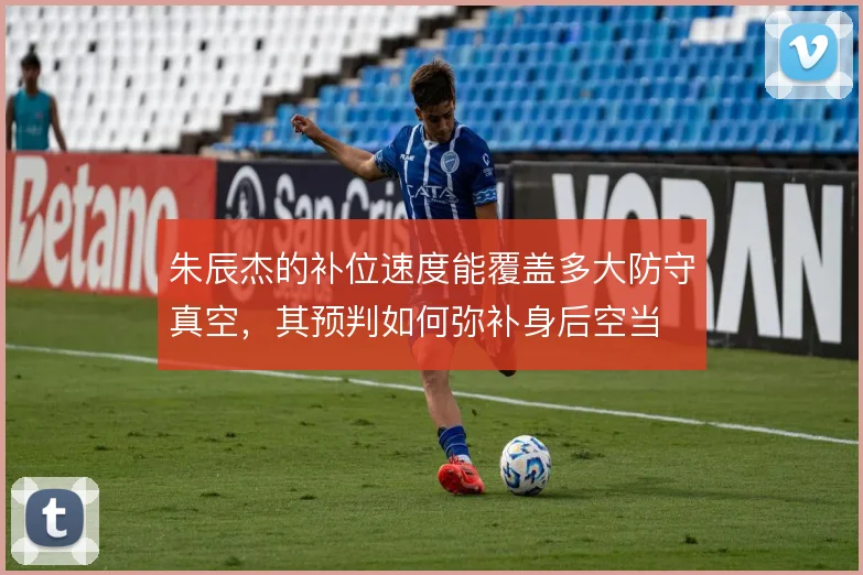 朱辰杰的补位速度能覆盖多大防守真空，其预判如何弥补身后空当