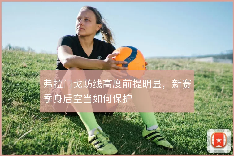 弗拉门戈防线高度前提明显,新赛季身后空当如何保护