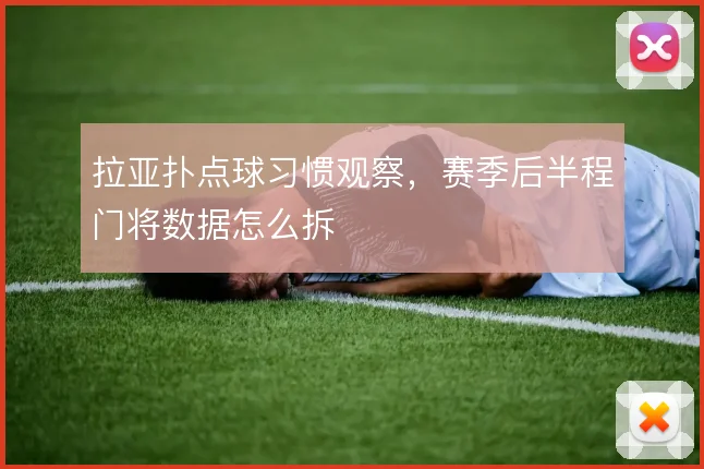 拉亚扑点球习惯观察，赛季后半程门将数据怎么拆