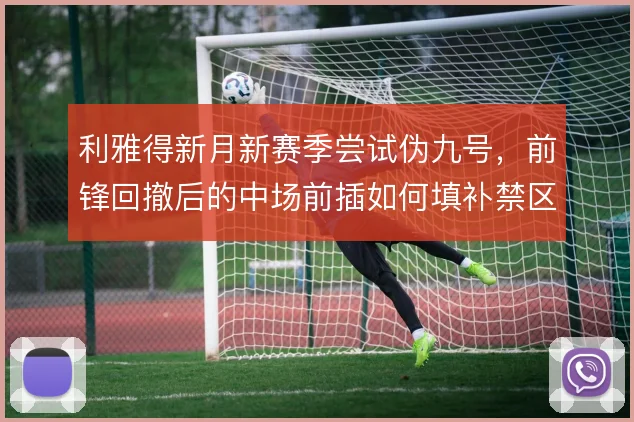 利雅得新月新赛季尝试伪九号，前锋回撤后的中场前插如何填补禁区