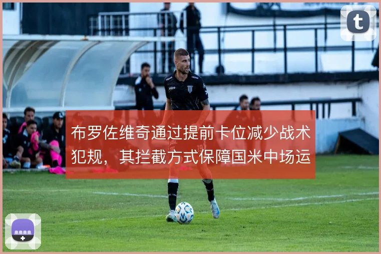 布罗佐维奇通过提前卡位减少战术犯规，其拦截方式保障国米中场运转
