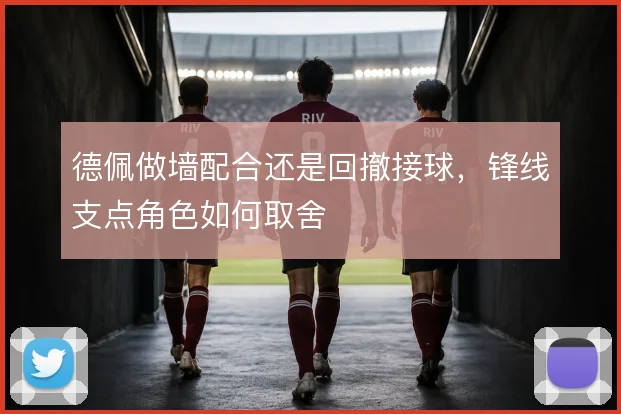 德佩做墙配合还是回撤接球，锋线支点角色如何取舍
