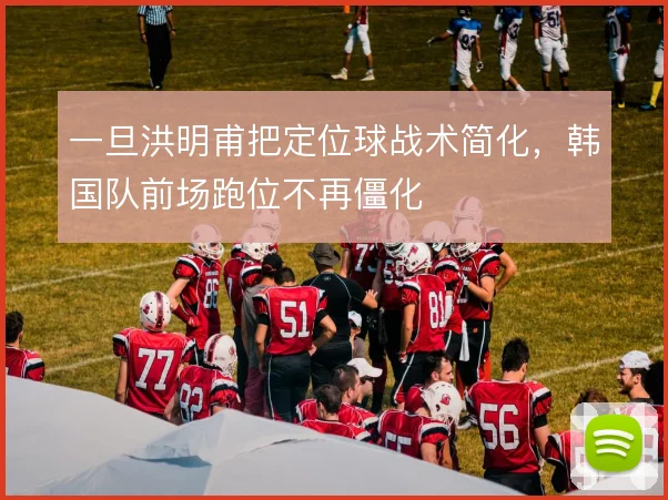 一旦洪明甫把定位球战术简化，韩国队前场跑位不再僵化