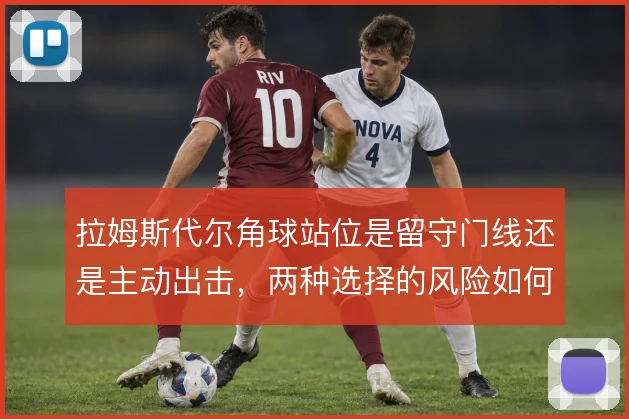 拉姆斯代尔角球站位是留守门线还是主动出击，两种选择的风险如何权衡